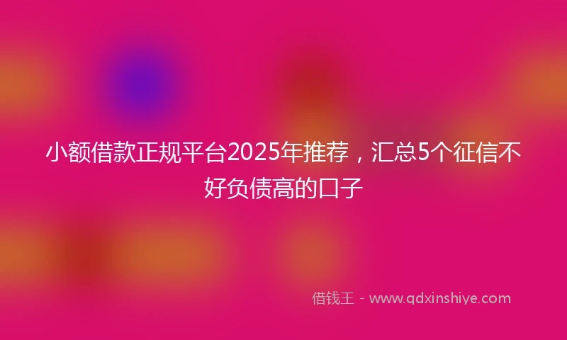 小额借款正规平台2025年推荐，汇总5个征信不好负债高的口子
