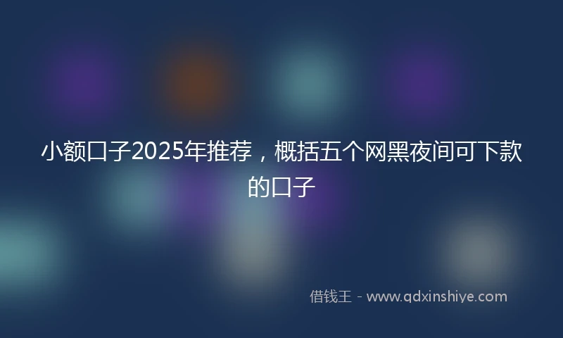 小额口子2025年推荐，概括五个网黑夜间可下款的口子