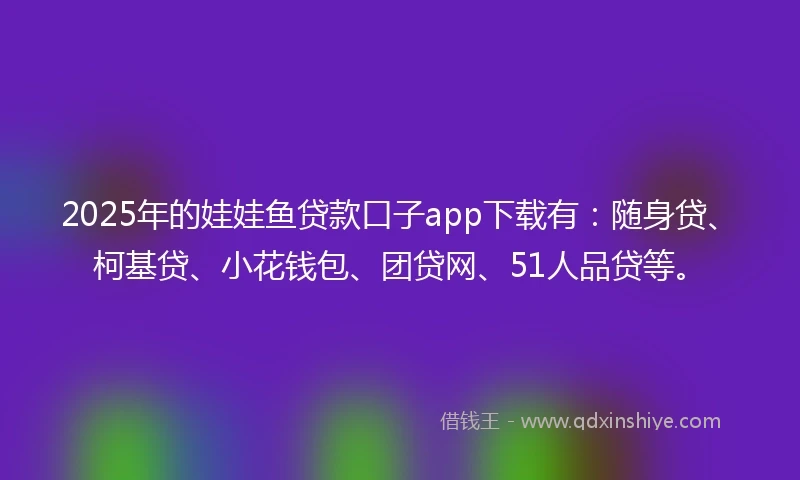 2025年的娃娃鱼贷款口子app下载有：随身贷、柯基贷、小花钱包、团贷网、51人品贷等。