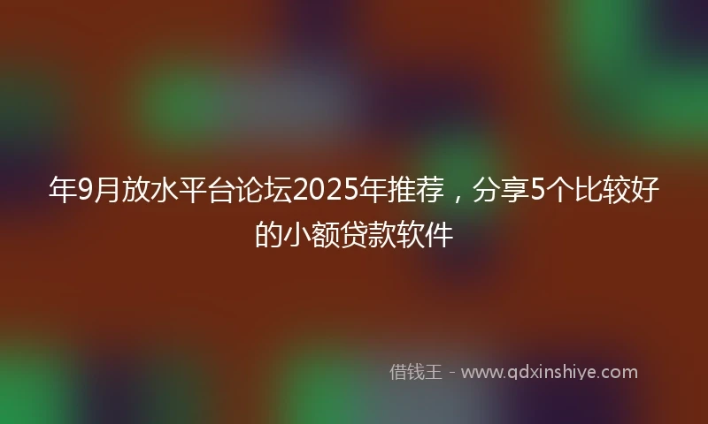 年9月放水平台论坛2025年推荐，分享5个比较好的小额贷款软件
