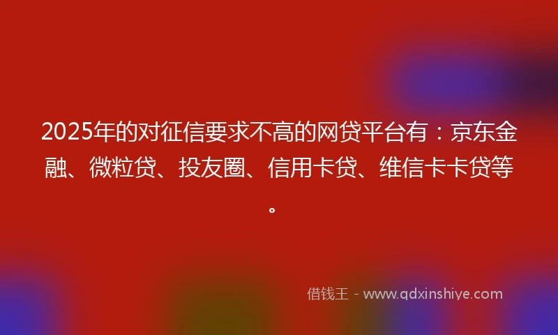 2025年的对征信要求不高的网贷平台有：京东金融、微粒贷、投友圈、信用卡贷、维信卡卡贷等。