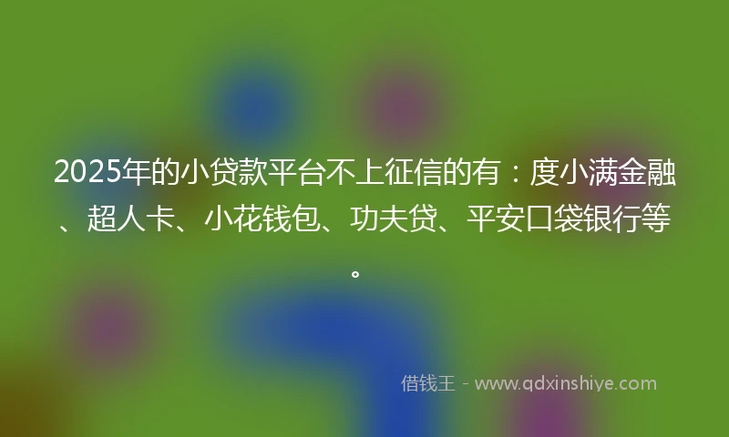 2025年的小贷款平台不上征信的有：度小满金融、超人卡、小花钱包、功夫贷、平安口袋银行等。