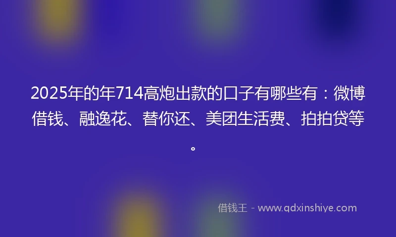 2025年的年714高炮出款的口子有哪些有：微博借钱、融逸花、替你还、美团生活费、拍拍贷等。