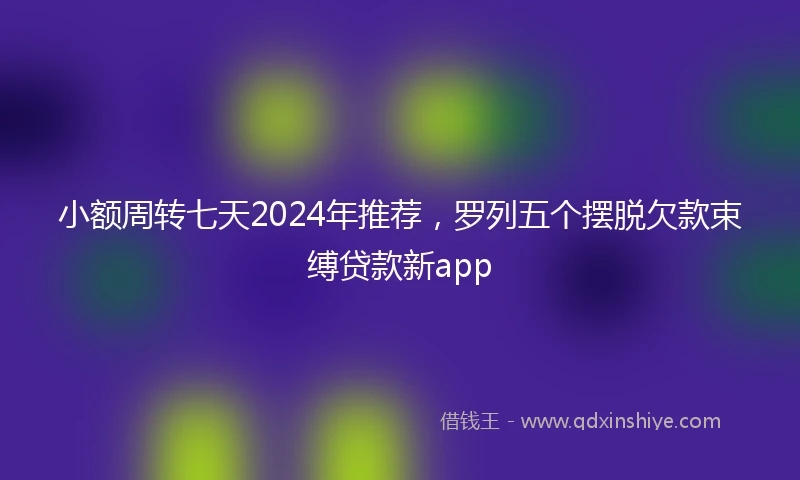 小额周转七天2024年推荐，罗列五个摆脱欠款束缚贷款新app