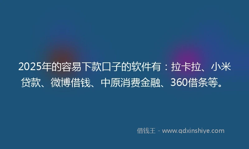 2025年的容易下款口子的软件有：拉卡拉、小米贷款、微博借钱、中原消费金融、360借条等。