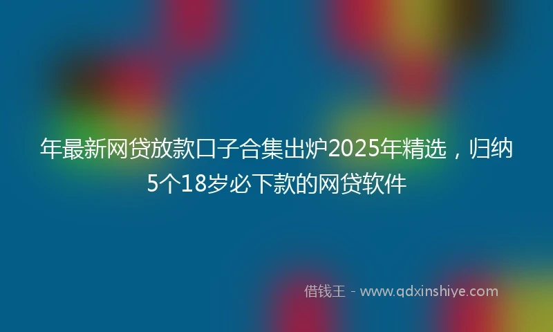 年最新网贷放款口子合集出炉2025年精选，归纳5个18岁必下款的网贷软件