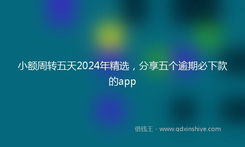 小额周转五天2024年精选，分享五个逾期必下款的app