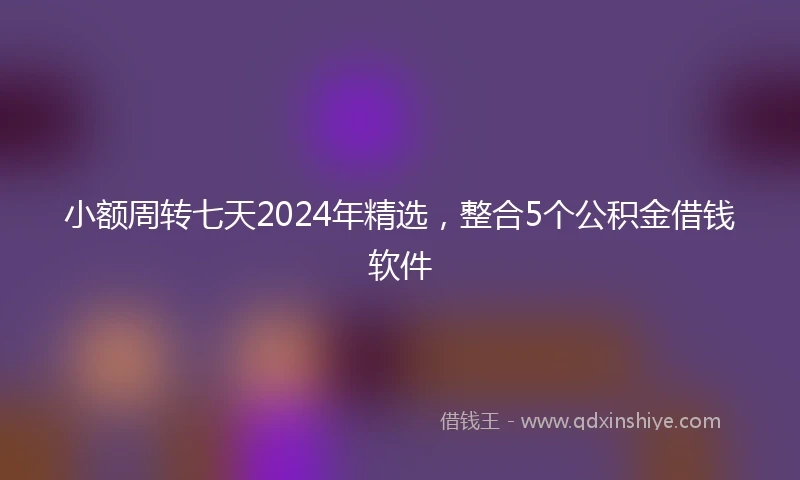 小额周转七天2024年精选，整合5个公积金借钱软件