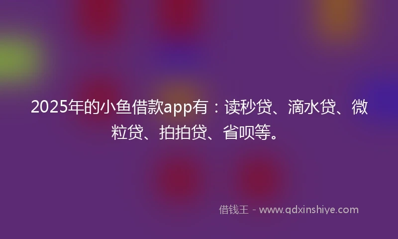 2025年的小鱼借款app有:读秒贷、滴水贷、微粒贷、拍拍贷、省呗等。