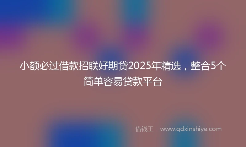 小额必过借款招联好期贷2025年精选，整合5个简单容易贷款平台