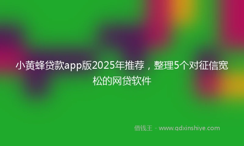小黄蜂贷款app版2025年推荐，整理5个对征信宽松的网贷软件