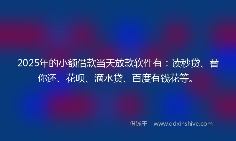 2025年的小额借款当天放款软件有：读秒贷、替你还、花呗、滴水贷、百度有钱花等。