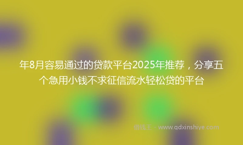 年8月容易通过的贷款平台2025年推荐，分享五个急用小钱不求征信流水轻松贷的平台