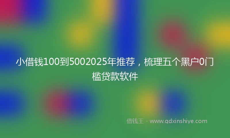 小借钱100到5002025年推荐，梳理五个黑户0门槛贷款软件