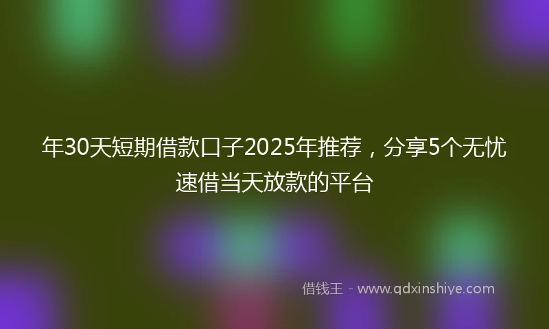 年30天短期借款口子2025年推荐，分享5个无忧速借当天放款的平台
