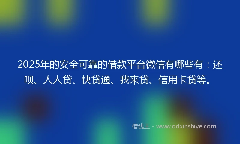 2025年的安全可靠的借款平台微信有哪些有：还呗、人人贷、快贷通、我来贷、信用卡贷等。