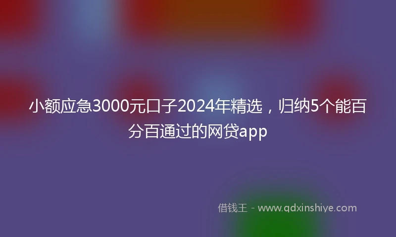 小额应急3000元口子2024年精选，归纳5个能百分百通过的网贷app