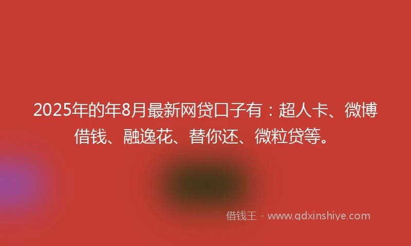 2025年的年8月最新网贷口子有：超人卡、微博借钱、融逸花、替你还、微粒贷等。