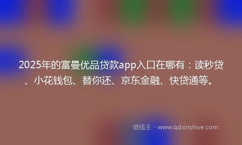 2025年的富曼优品贷款app入口在哪有:读秒贷、小花钱包、替你还、京东金融、快贷通等。