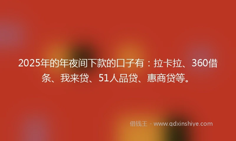 2025年的年夜间下款的口子有：拉卡拉、360借条、我来贷、51人品贷、惠商贷等。