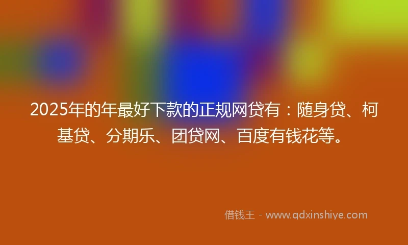2025年的年最好下款的正规网贷有：随身贷、柯基贷、分期乐、团贷网、百度有钱花等。