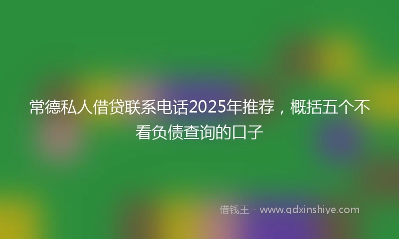常德私人借贷联系电话2025年推荐，概括五个不看负债查询的口子