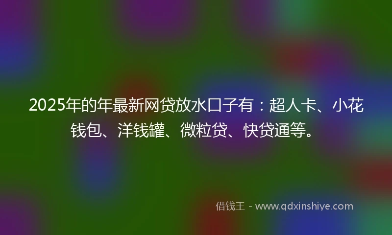 2025年的年最新网贷放水口子有：超人卡、小花钱包、洋钱罐、微粒贷、快贷通等。