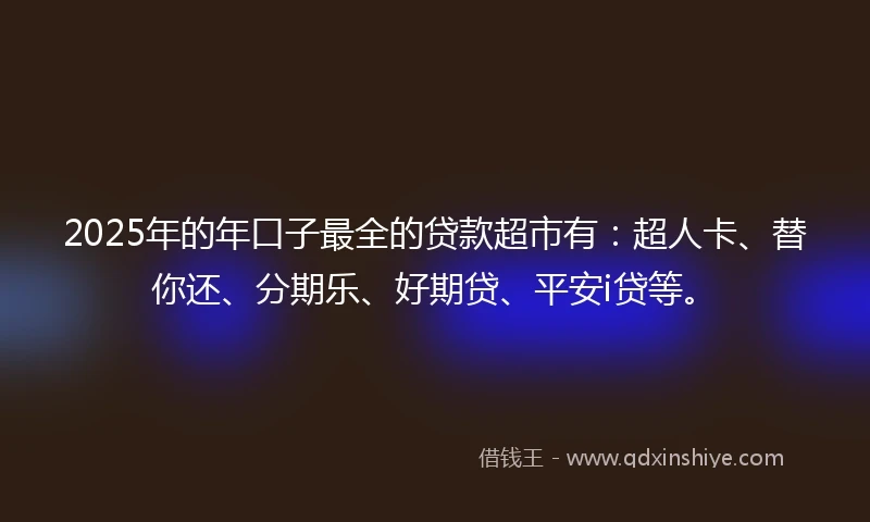 2025年的年口子最全的贷款超市有：超人卡、替你还、分期乐、好期贷、平安i贷等。
