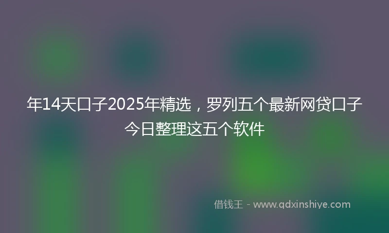 年14天口子2025年精选，罗列五个最新网贷口子今日整理这五个软件