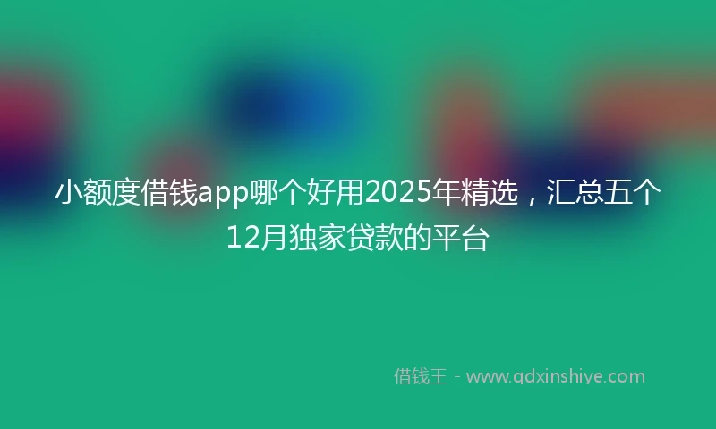 小额度借钱app哪个好用2025年精选，汇总五个12月独家贷款的平台