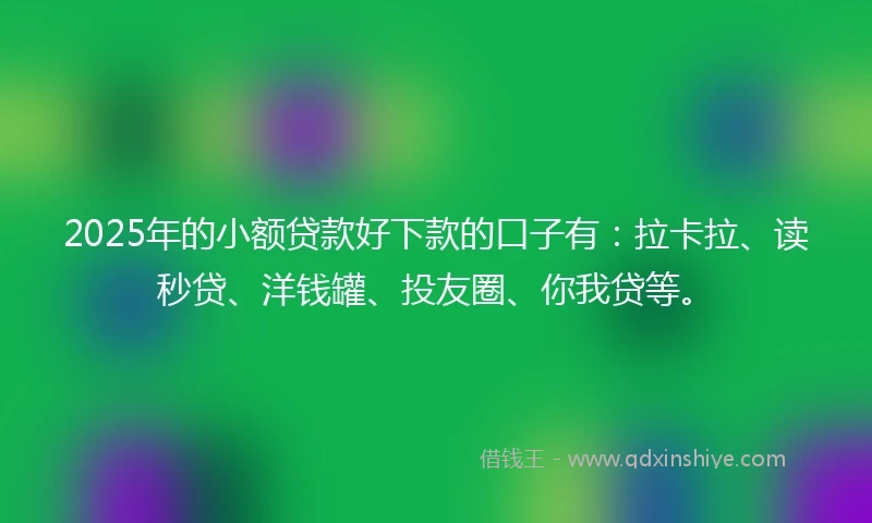 2025年的小额贷款好下款的口子有：拉卡拉、读秒贷、洋钱罐、投友圈、你我贷等。