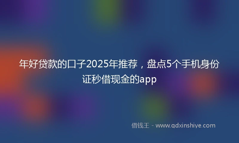 年好贷款的口子2025年推荐，盘点5个手机身份证秒借现金的app