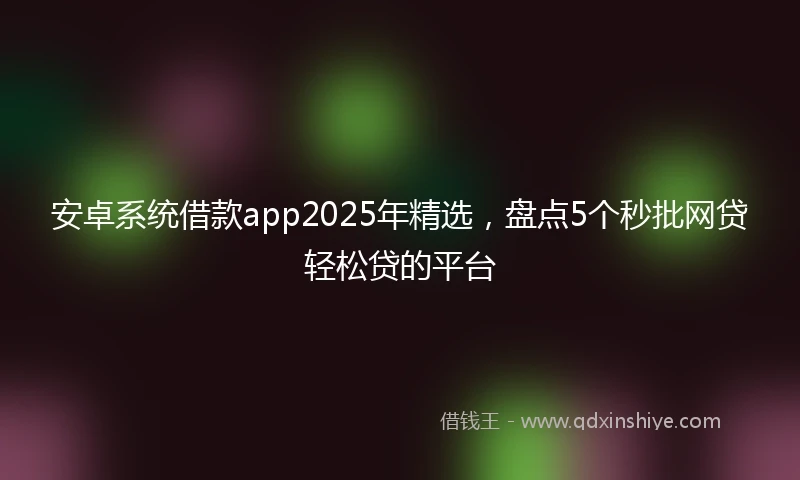 安卓系统借款app2025年精选，盘点5个秒批网贷轻松贷的平台