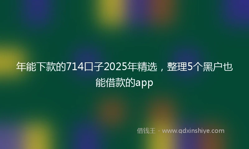 年能下款的714口子2025年精选，整理5个黑户也能借款的app