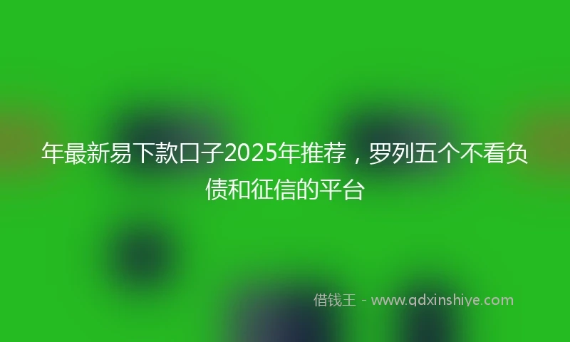 年最新易下款口子2025年推荐，罗列五个不看负债和征信的平台