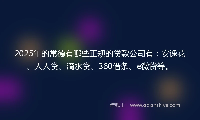 2025年的常德有哪些正规的贷款公司有：安逸花、人人贷、滴水贷、360借条、e微贷等。