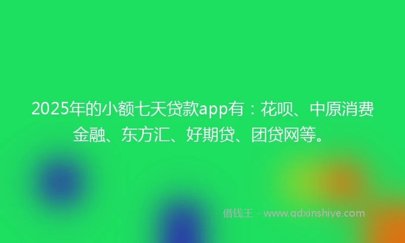 2025年的小额七天贷款app有：花呗、中原消费金融、东方汇、好期贷、团贷网等。