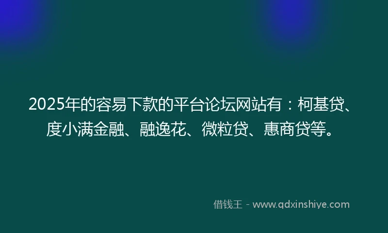 2025年的容易下款的平台论坛网站有：柯基贷、度小满金融、融逸花、微粒贷、惠商贷等。