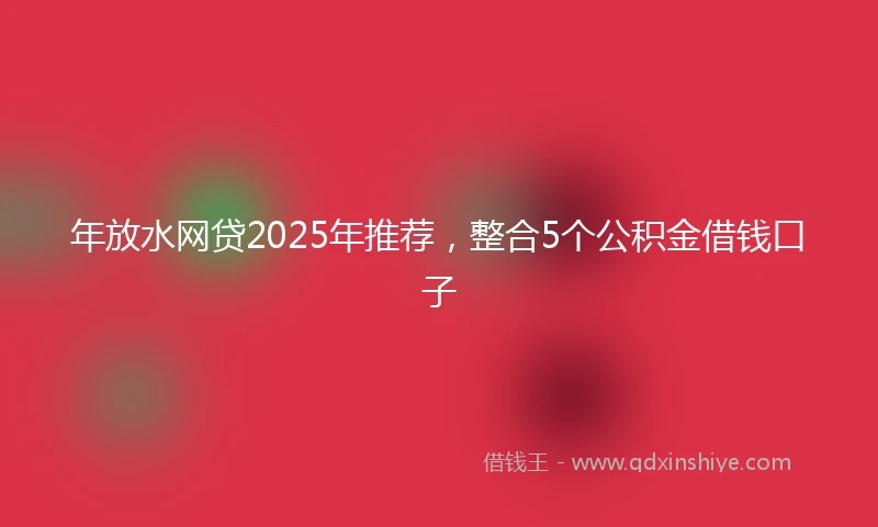 年放水网贷2025年推荐，整合5个公积金借钱口子