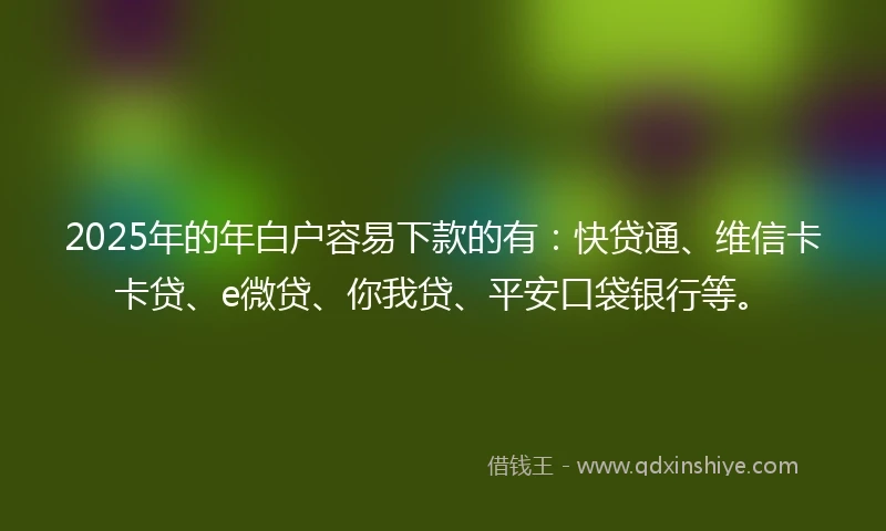 2025年的年白户容易下款的有：快贷通、维信卡卡贷、e微贷、你我贷、平安口袋银行等。