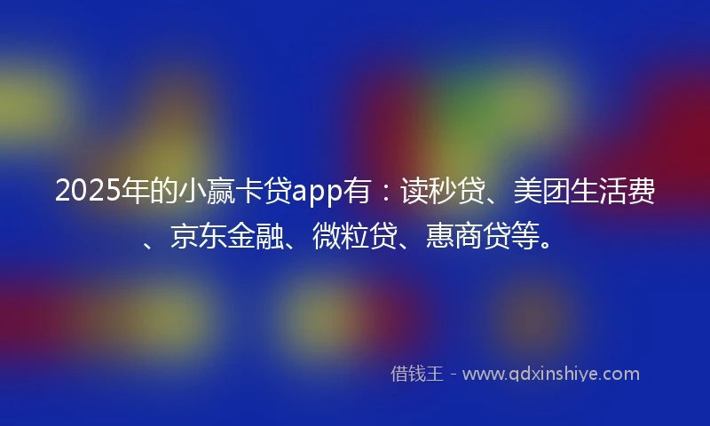 2025年的小赢卡贷app有：读秒贷、美团生活费、京东金融、微粒贷、惠商贷等。
