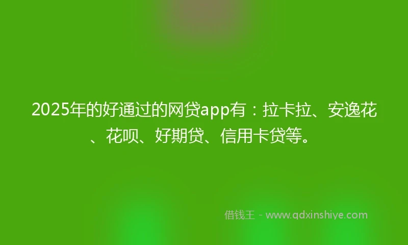 2025年的好通过的网贷app有：拉卡拉、安逸花、花呗、好期贷、信用卡贷等。