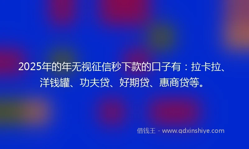 2025年的年无视征信秒下款的口子有：拉卡拉、洋钱罐、功夫贷、好期贷、惠商贷等。