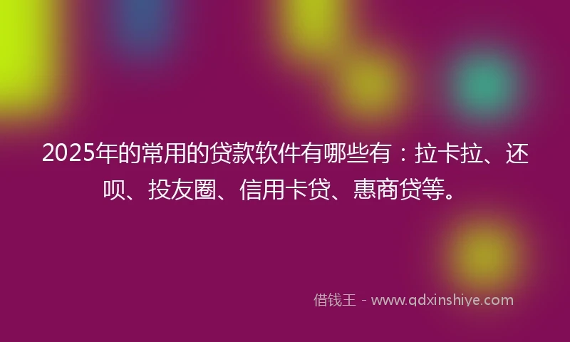 2025年的常用的贷款软件有哪些有：拉卡拉、还呗、投友圈、信用卡贷、惠商贷等。