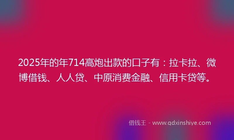 2025年的年714高炮出款的口子有：拉卡拉、微博借钱、人人贷、中原消费金融、信用卡贷等。
