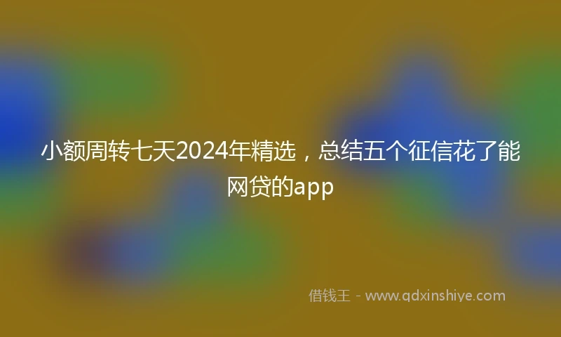 小额周转七天2024年精选，总结五个征信花了能网贷的app