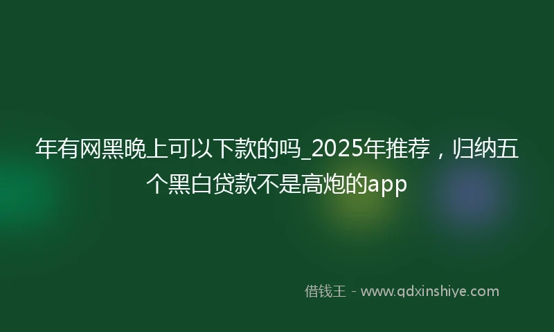 年有网黑晚上可以下款的吗_2025年推荐，归纳五个黑白贷款不是高炮的app