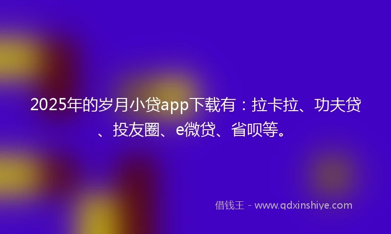 2025年的岁月小贷app下载有：拉卡拉、功夫贷、投友圈、e微贷、省呗等。