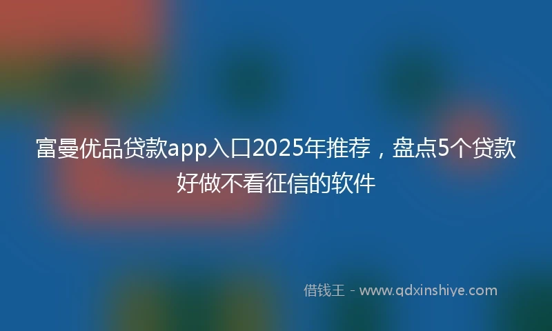 富曼优品贷款app入口2025年推荐，盘点5个贷款好做不看征信的软件