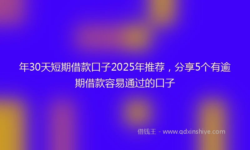 年30天短期借款口子2025年推荐，分享5个有逾期借款容易通过的口子